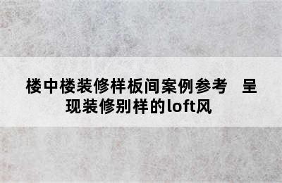 楼中楼装修样板间案例参考   呈现装修别样的loft风 